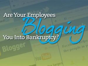 Are Your Employees Blogging You Into Bankruptcy?
